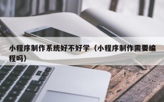 文山小程序制作系统好不好学（小程序制作需要编程吗）