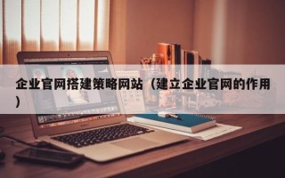 文山企业官网搭建策略网站（建立企业官网的作用）