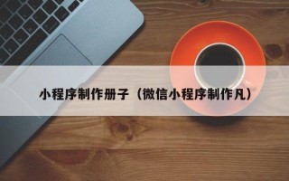 文山小程序制作册子（微信小程序制作凡）