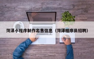 文山菏泽小程序制作出售信息（菏泽程序员招聘）