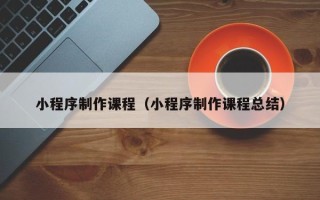 文山小程序制作课程（小程序制作课程总结）