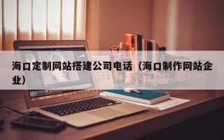 文山海口定制网站搭建公司电话（海口制作网站企业）