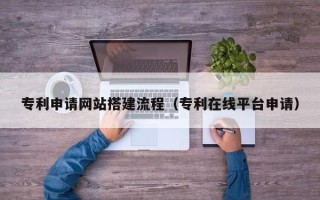 文山专利申请网站搭建流程（专利在线平台申请）