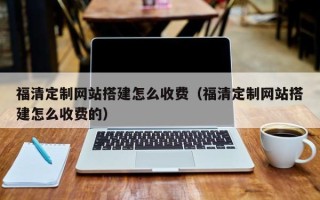 文山福清定制网站搭建怎么收费（福清定制网站搭建怎么收费的）