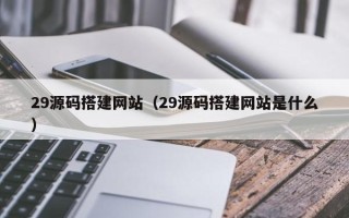 文山29源码搭建网站（29源码搭建网站是什么）