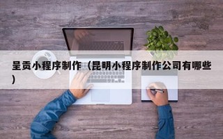 文山呈贡小程序制作（昆明小程序制作公司有哪些）