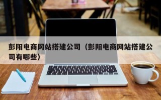 文山彭阳电商网站搭建公司（彭阳电商网站搭建公司有哪些）