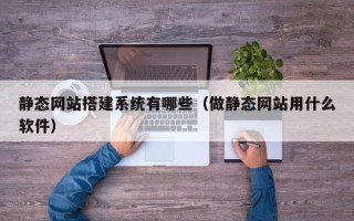 文山静态网站搭建系统有哪些（做静态网站用什么软件）
