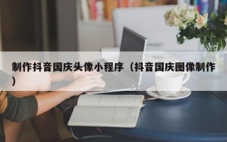 文山制作抖音国庆头像小程序（抖音国庆图像制作）
