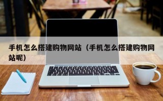 文山手机怎么搭建购物网站（手机怎么搭建购物网站呢）