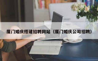 文山厦门婚庆搭建招聘网站（厦门婚庆公司招聘）