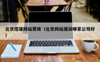 文山北京搭建网站费用（北京网站建设哪家公司好）