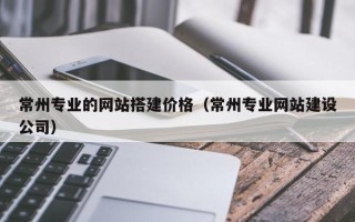 文山常州专业的网站搭建价格（常州专业网站建设公司）