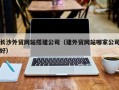 文山长沙外贸网站搭建公司（建外贸网站哪家公司好）