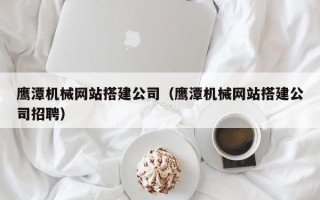 文山鹰潭机械网站搭建公司（鹰潭机械网站搭建公司招聘）