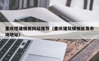 文山重庆搭建模板网站推荐（重庆建筑模板批发市场地址）