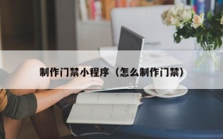 文山制作门禁小程序（怎么制作门禁）