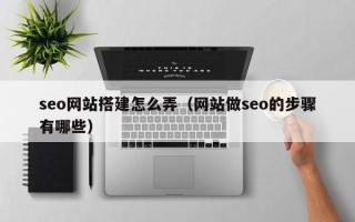 文山seo网站搭建怎么弄（网站做seo的步骤有哪些）